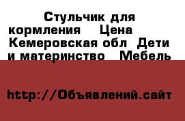 Стульчик для кормления  › Цена ­ 900 - Кемеровская обл. Дети и материнство » Мебель   